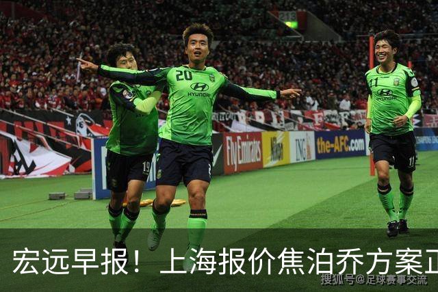 宏远早报！上海报价焦泊乔方案正式出炉，朱芳雨赴新疆谈判，徐杰自费特训