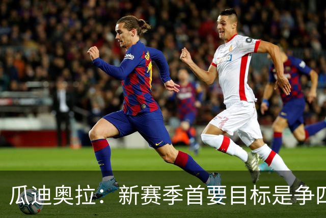 瓜迪奥拉：新赛季首要目标是争四